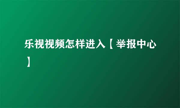 乐视视频怎样进入【举报中心】