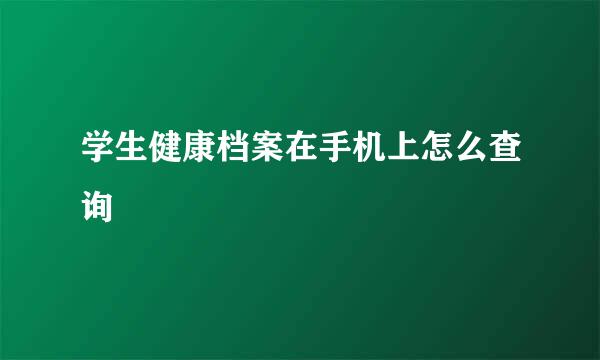 学生健康档案在手机上怎么查询