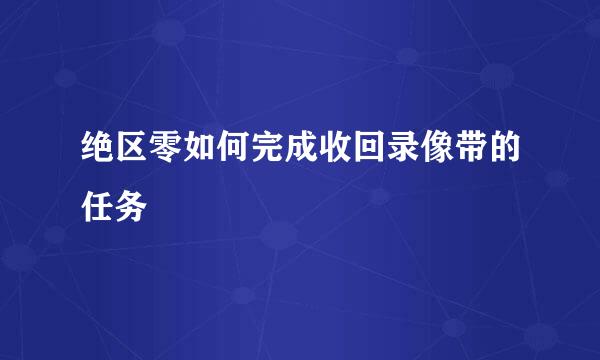 绝区零如何完成收回录像带的任务