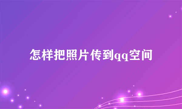 怎样把照片传到qq空间