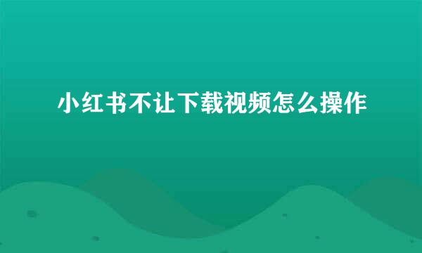 小红书不让下载视频怎么操作