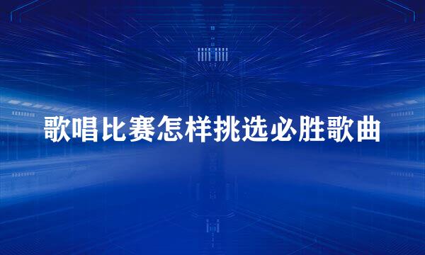 歌唱比赛怎样挑选必胜歌曲