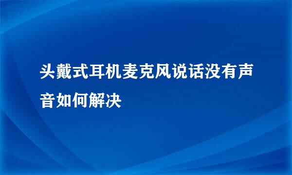 头戴式耳机麦克风说话没有声音如何解决