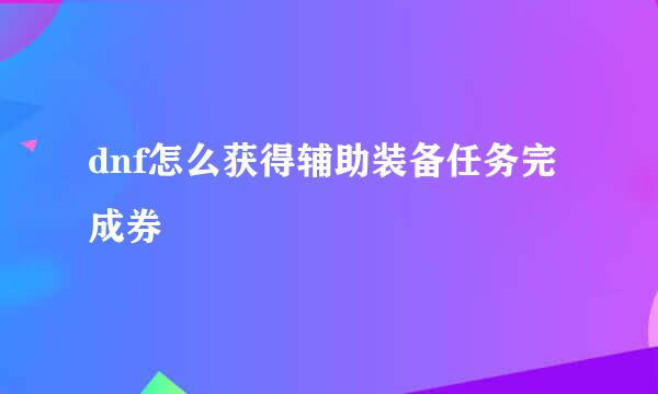 dnf怎么获得辅助装备任务完成券