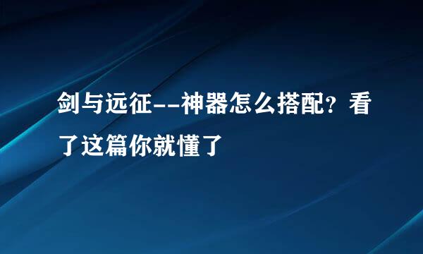 剑与远征--神器怎么搭配？看了这篇你就懂了