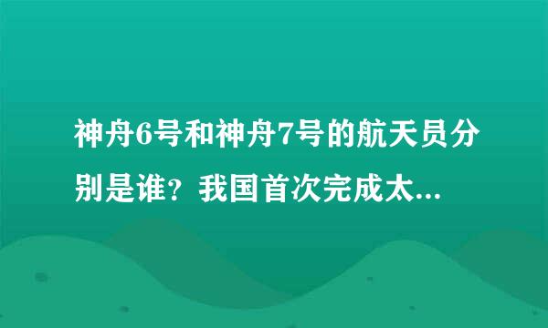 神舟6号和神舟7号的航天员分别是谁？我国首次完成太空行走任务的是神舟几号上的航天员