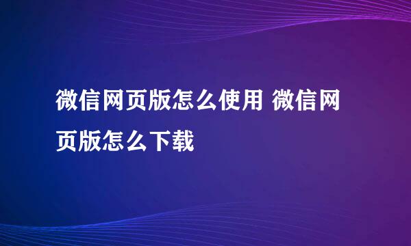 微信网页版怎么使用 微信网页版怎么下载