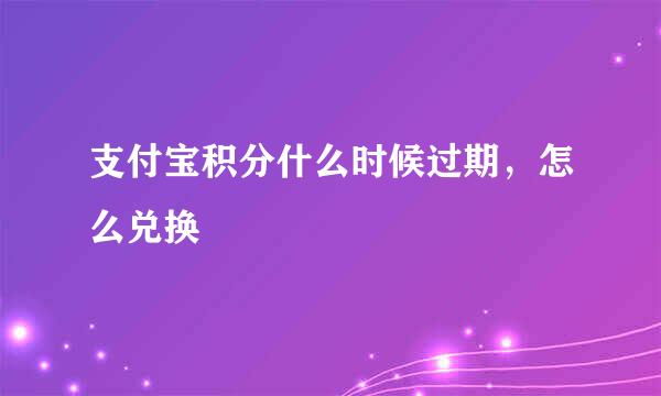 支付宝积分什么时候过期，怎么兑换