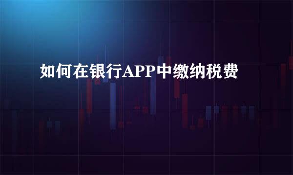 如何在银行APP中缴纳税费