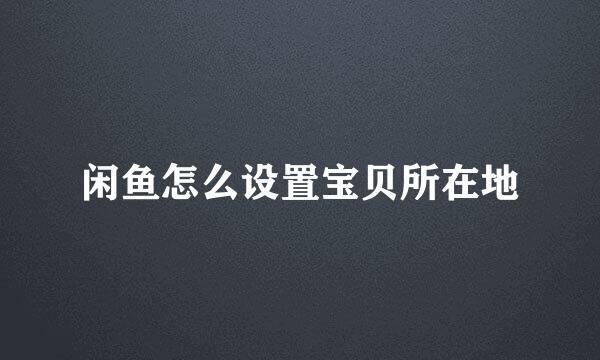 闲鱼怎么设置宝贝所在地