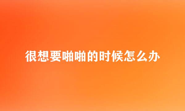 很想要啪啪的时候怎么办