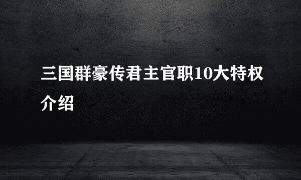 三国群豪传君主官职10大特权介绍