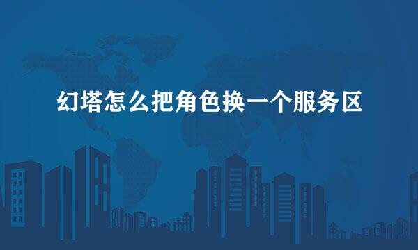 幻塔怎么把角色换一个服务区