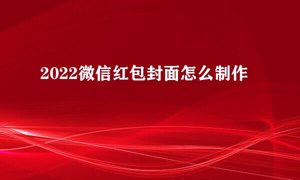 2022微信红包封面怎么制作