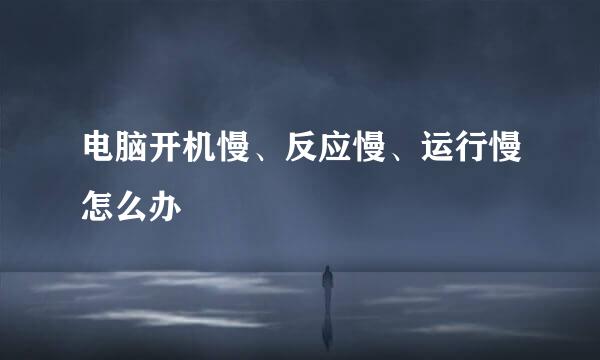 电脑开机慢、反应慢、运行慢怎么办