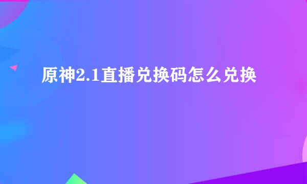 原神2.1直播兑换码怎么兑换