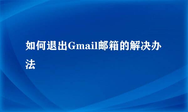 如何退出Gmail邮箱的解决办法