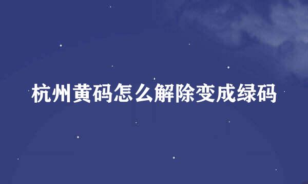 杭州黄码怎么解除变成绿码