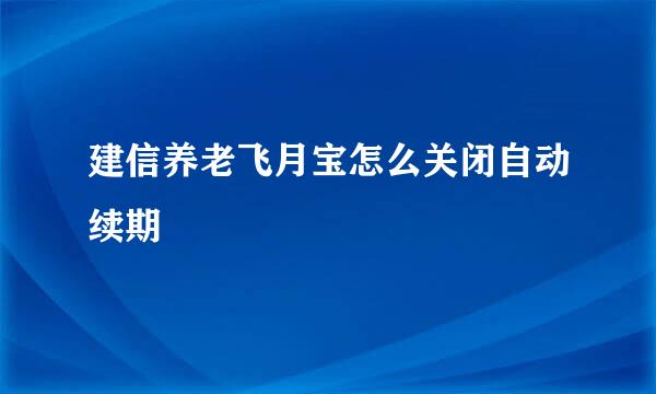 建信养老飞月宝怎么关闭自动续期