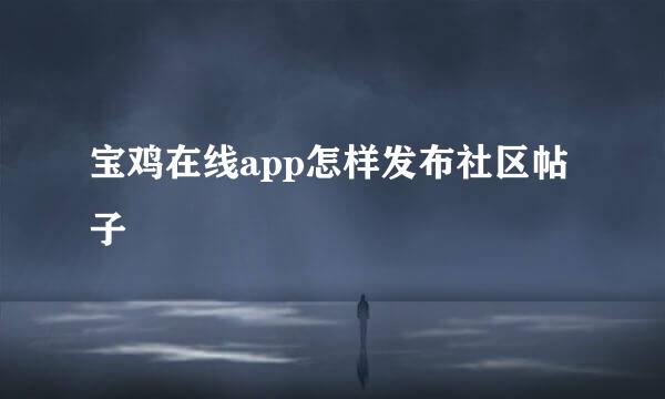 宝鸡在线app怎样发布社区帖子
