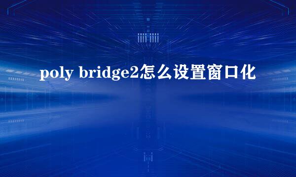 poly bridge2怎么设置窗口化