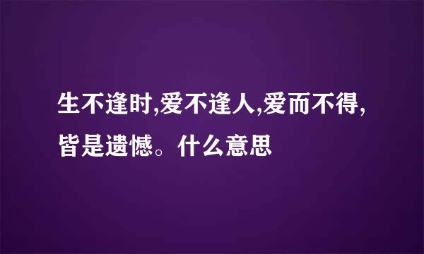 生不逢时,爱不逢人,爱而不得,皆是遗憾。什么意思