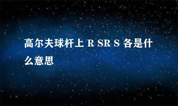 高尔夫球杆上 R SR S 各是什么意思