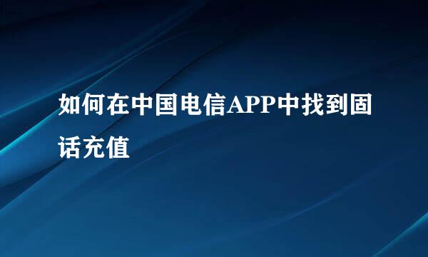如何在中国电信APP中找到固话充值