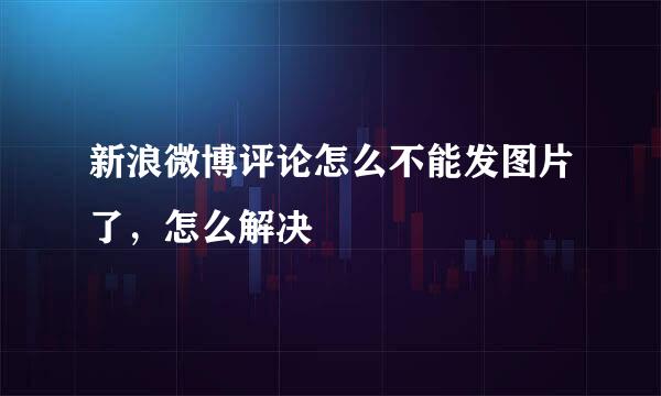 新浪微博评论怎么不能发图片了，怎么解决