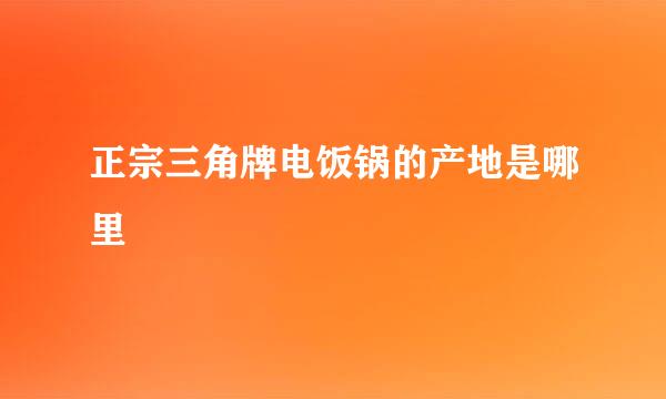 正宗三角牌电饭锅的产地是哪里