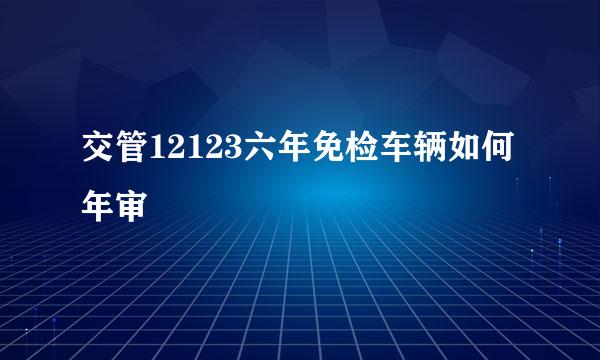 交管12123六年免检车辆如何年审