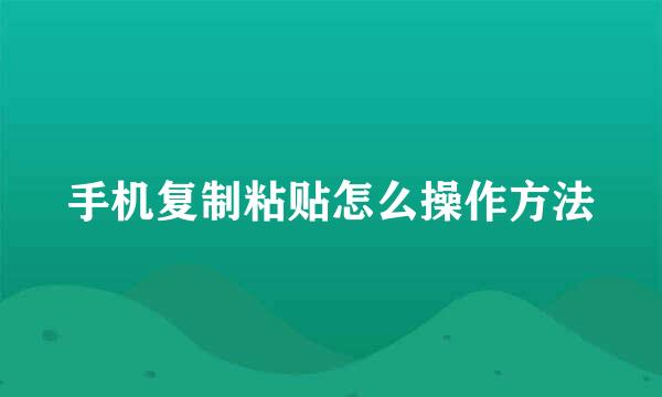 手机复制粘贴怎么操作方法