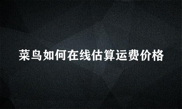 菜鸟如何在线估算运费价格