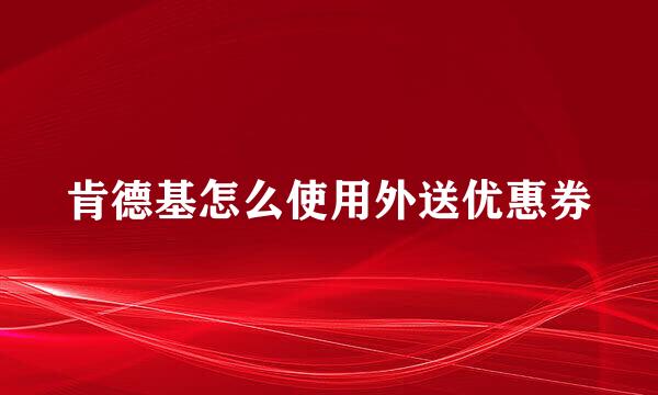 肯德基怎么使用外送优惠券
