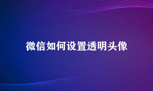 微信如何设置透明头像