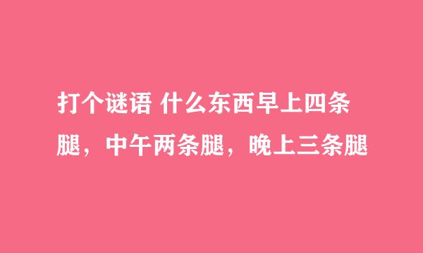 打个谜语 什么东西早上四条腿，中午两条腿，晚上三条腿
