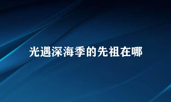 光遇深海季的先祖在哪