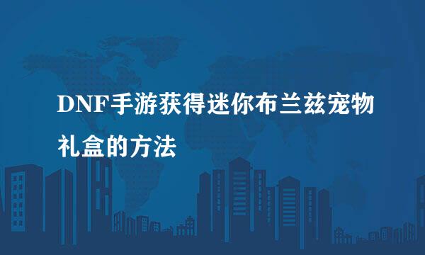 DNF手游获得迷你布兰兹宠物礼盒的方法