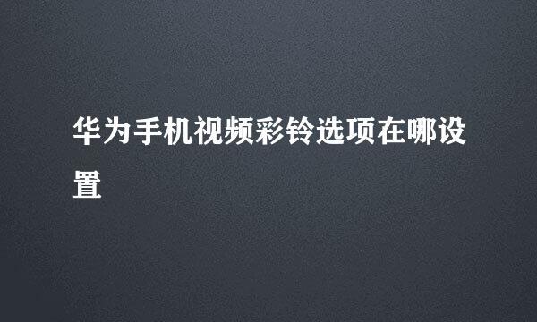 华为手机视频彩铃选项在哪设置
