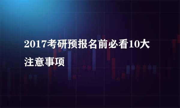 2017考研预报名前必看10大注意事项