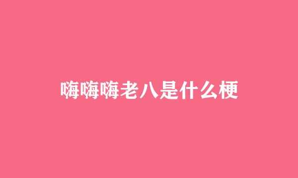 嗨嗨嗨老八是什么梗