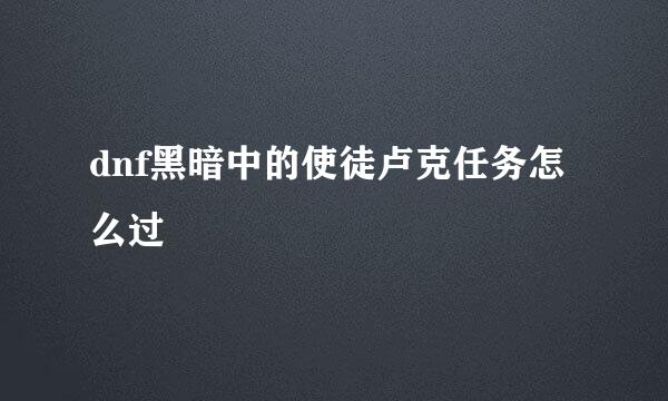 dnf黑暗中的使徒卢克任务怎么过