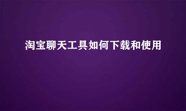 淘宝聊天工具如何下载和使用
