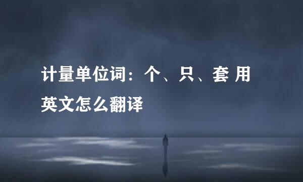 计量单位词：个、只、套 用英文怎么翻译