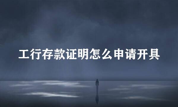工行存款证明怎么申请开具