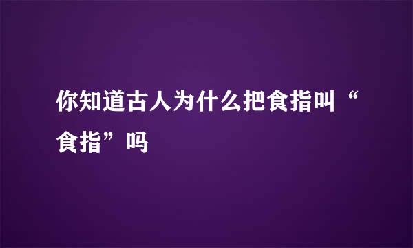 你知道古人为什么把食指叫“食指”吗