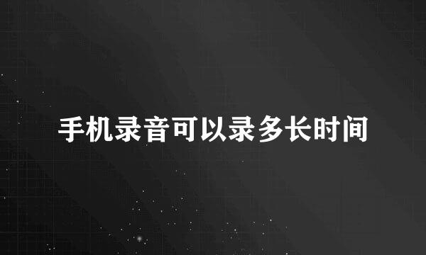 手机录音可以录多长时间