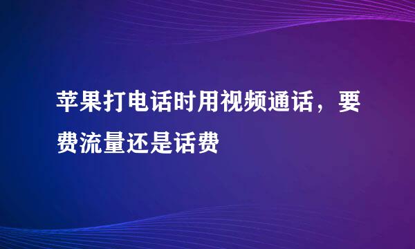 苹果打电话时用视频通话，要费流量还是话费
