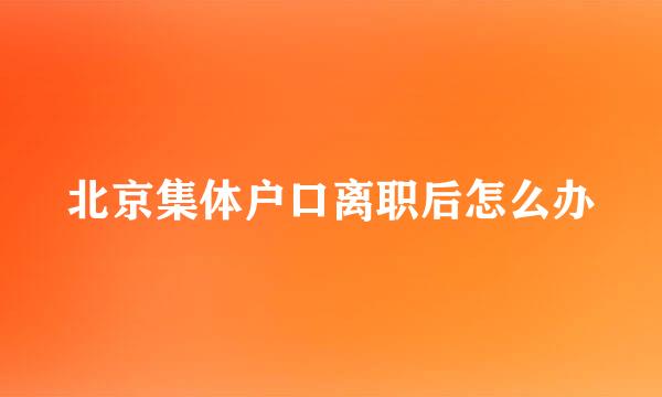 北京集体户口离职后怎么办