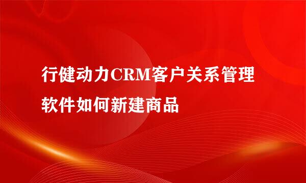 行健动力CRM客户关系管理软件如何新建商品